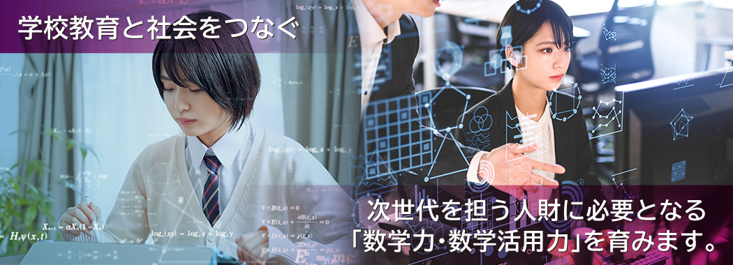 学校教育と社会をつなぐ、次世代を担う人財に必要となる 「数学力・数学活用力」を育みます。