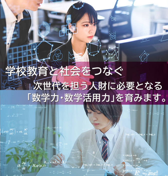 学校教育と社会をつなぐ、次世代を担う人財に必要となる 「数学力・数学活用力」を育みます。