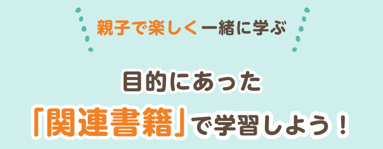 親子で楽しく一緒に学ぶ　目的に合った関連書籍で学習しよう！