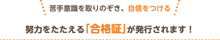 苦手意識を取りのぞき、自信をつける 努力をたたえる「合格証」が発行されます！