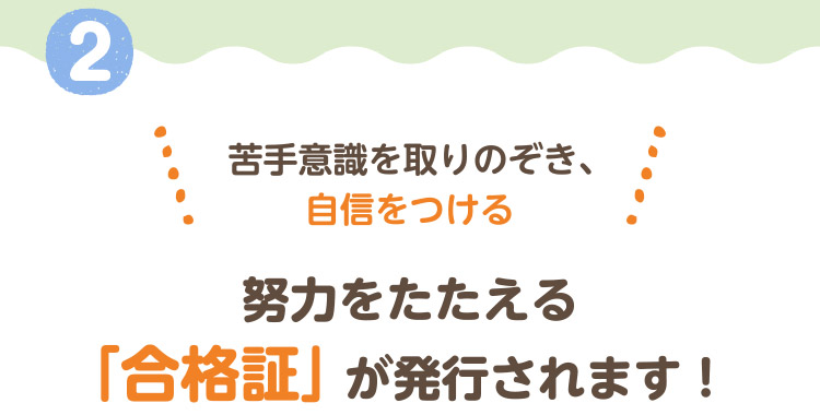 苦手意識を取りのぞき、自信をつける 努力をたたえる「合格証」が発行されます！