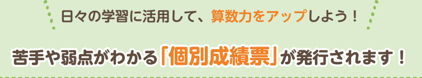 日々の学習に活用して、算数力をアップしよう！苦手や弱点がわかる「個別成績表」が発行されます！